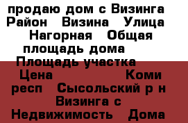 продаю дом с.Визинга › Район ­ Визина › Улица ­ Нагорная › Общая площадь дома ­ 90 › Площадь участка ­ 8 › Цена ­ 2 050 000 - Коми респ., Сысольский р-н, Визинга с. Недвижимость » Дома, коттеджи, дачи продажа   